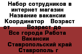 Набор сотрудников в интернет-магазин › Название вакансии ­ Координатор › Возраст от ­ 14 › Возраст до ­ 80 - Все города Работа » Вакансии   . Ставропольский край,Ставрополь г.